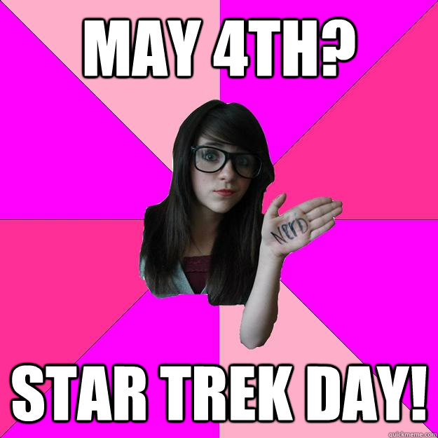 May 4th? STar trek day! - May 4th? STar trek day!  Idiot Nerd Girl