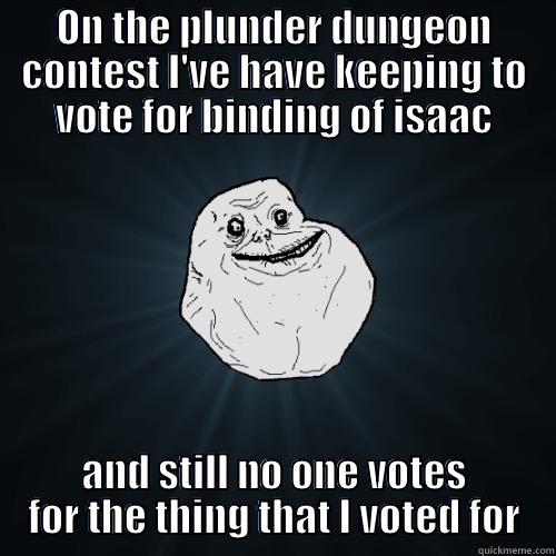 ON THE PLUNDER DUNGEON CONTEST I'VE HAVE KEEPING TO VOTE FOR BINDING OF ISAAC AND STILL NO ONE VOTES FOR THE THING THAT I VOTED FOR Forever Alone
