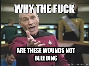 Why the fuck are these wounds not bleeding  Annoyed Picard