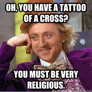 Oh, You have a tattoo of a cross? You must be very religious. - Oh, You have a tattoo of a cross? You must be very religious.  Creepy Wonka