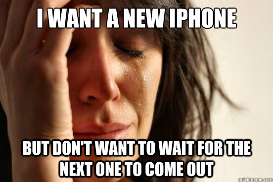 i want a new iphone but don't want to wait for the next one to come out  First World Problems