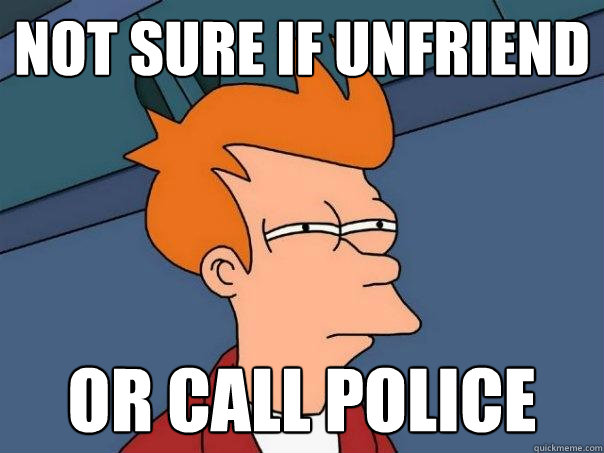 NOT SURE IF UNFRIEND OR CALL POLICE  Futurama Fry