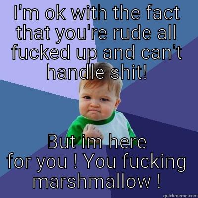 I'M OK WITH THE FACT THAT YOU'RE RUDE ALL FUCKED UP AND CAN'T HANDLE SHIT! BUT IM HERE FOR YOU ! YOU FUCKING MARSHMALLOW ! Success Kid