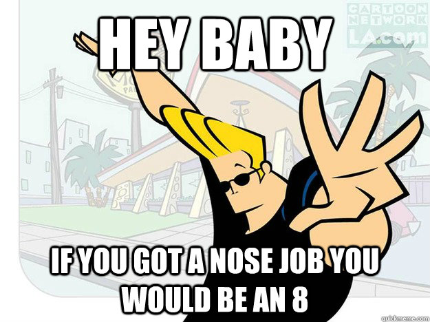 Hey baby  if you got a nose job you would be an 8  Johnny Bravo