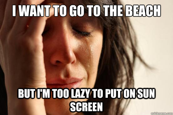 I want to go to the beach But I'm too lazy to put on sun screen  First World Problems