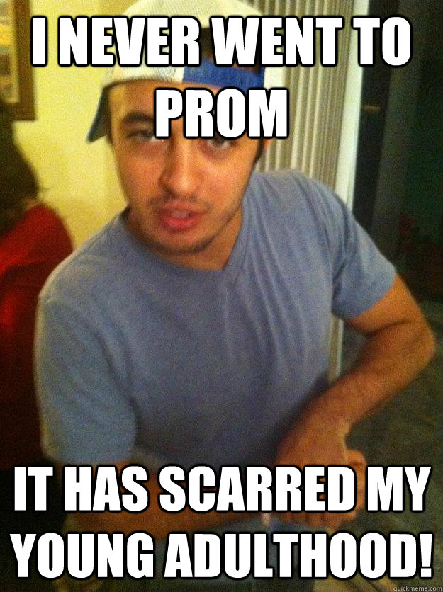I never went to prom It has scarred my young adulthood!  