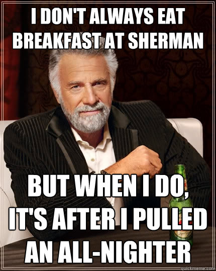 I don't always eat breakfast at sherman but when I do, It's after I pulled an all-nighter  The Most Interesting Man In The World
