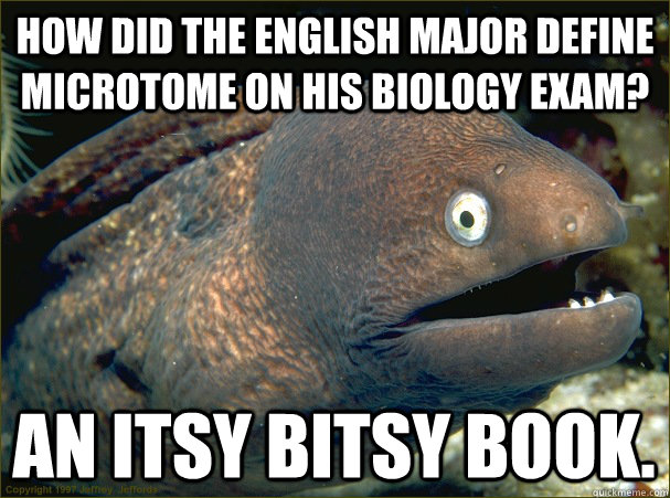 How did the English major define microtome on his biology exam? An itsy bitsy book.   Bad Joke Eel