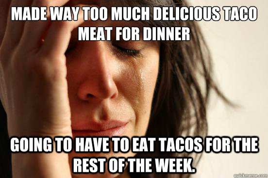Made way too much delicious taco meat for dinner Going to have to eat tacos for the rest of the week.  First World Problems