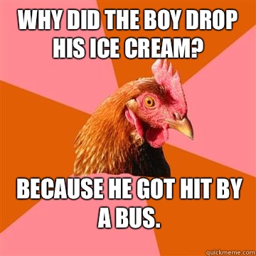 Why did the boy drop his ice cream? Because he got hit by a bus. - Why did the boy drop his ice cream? Because he got hit by a bus.  Anti-Joke Chicken