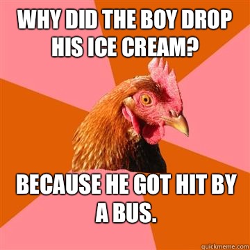 Why did the boy drop his ice cream? Because he got hit by a bus.  Anti-Joke Chicken