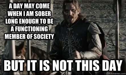 A day may come when I am sober long enough to be a functioning member of society But it is not this day  Not This Day Aragorn