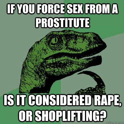 If you force sex from a prostitute Is it considered rape, or shoplifting?  Philosoraptor