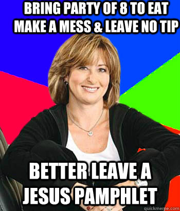 Bring party of 8 to eat make a mess & leave no tip better leave a jesus pamphlet  Sheltering Suburban Mom