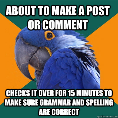 About to make a post or comment Checks it over for 15 minutes to make sure grammar and spelling are correct   Paranoid Parrot