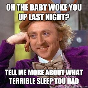 Oh the baby woke you up last night? Tell me more about what terrible sleep you had - Oh the baby woke you up last night? Tell me more about what terrible sleep you had  wonks