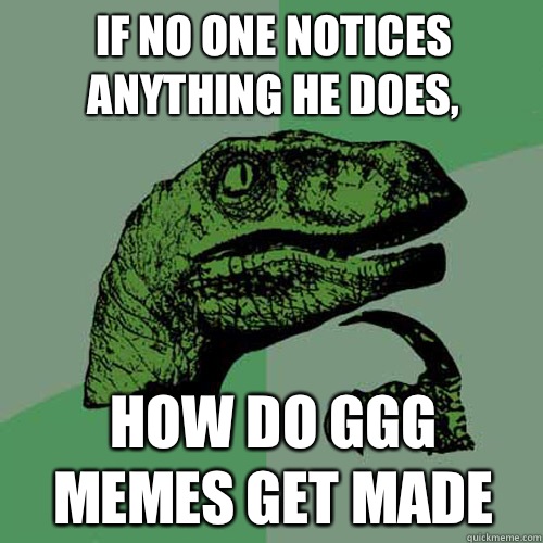 If no one notices anything he does, how do GGG memes get made  Philosoraptor