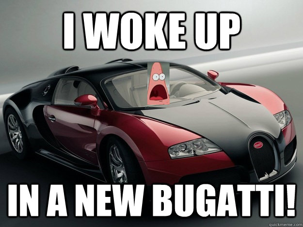 I woke up in a new bugatti!  Patrick Star is always turnt up