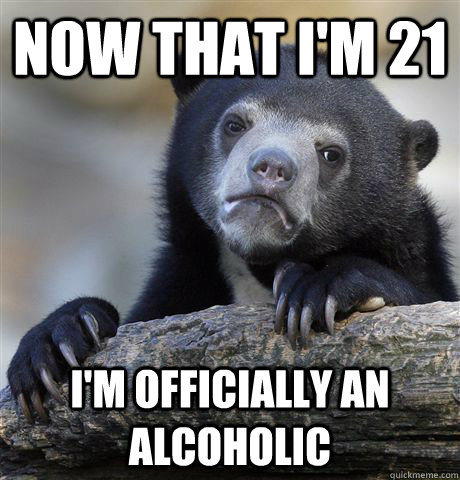 Now that i'm 21 i'm officially an alcoholic   Confession Bear