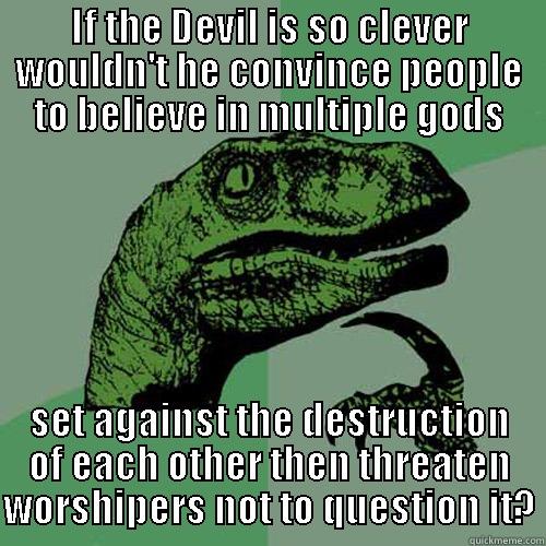 IF THE DEVIL IS SO CLEVER WOULDN'T HE CONVINCE PEOPLE TO BELIEVE IN MULTIPLE GODS SET AGAINST THE DESTRUCTION OF EACH OTHER THEN THREATEN WORSHIPERS NOT TO QUESTION IT? Philosoraptor