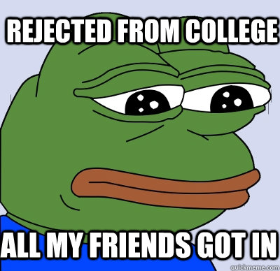 rejected from college all my friends got in  FEELS BAD MAN