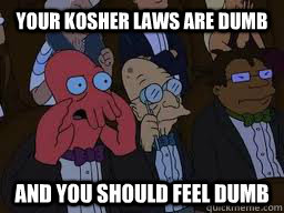 Your kosher laws are dumb and you should feel dumb  Zoidberg