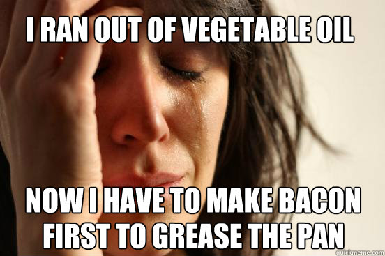 I ran out of vegetable oil Now I have to make bacon 
 first to grease the pan  First World Problems