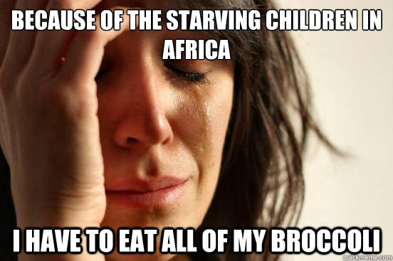 Because of the starving children in Africa I have to eat all of my broccoli  First World Problems