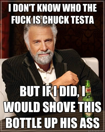 I don't know who the fuck is chuck testa but if i did, i would shove this bottle up his ass  The Most Interesting Man In The World