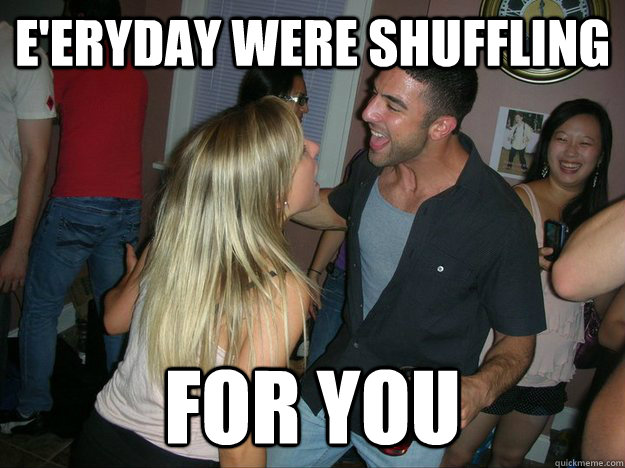 e'eryday were shuffling for you  