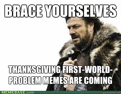 BRACE YOURSELVES Thanksgiving First-World-Problem memes are coming - BRACE YOURSELVES Thanksgiving First-World-Problem memes are coming  Misc