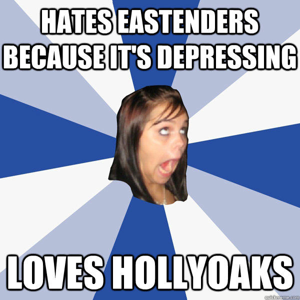 hates eastenders because it's depressing loves hollyoaks  Annoying Facebook Girl
