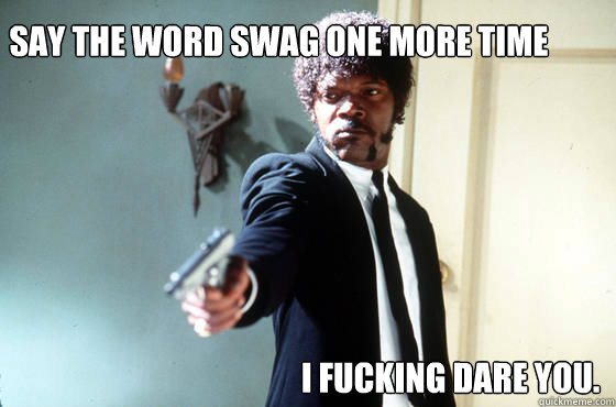 Say the word Swag one more time I fucking dare you. - Say the word Swag one more time I fucking dare you.  Misc