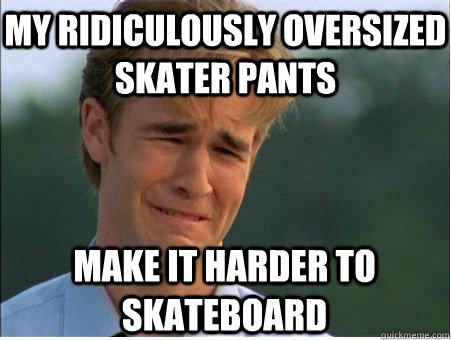 My ridiculously oversized skater pants make it harder to skateboard  1990s Problems