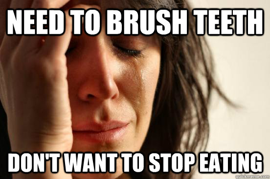 Need to brush teeth Don't want to stop eating  First World Problems