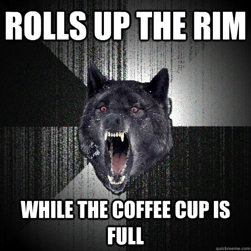 Rolls up the rim while the coffee cup is full  Insanity Wolf