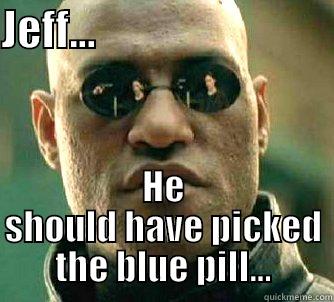 BLUE PILL! - JEFF...                             HE SHOULD HAVE PICKED THE BLUE PILL... Matrix Morpheus