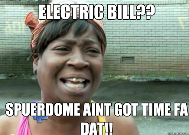 electric bill?? Spuerdome AINT GOT TIME FA DAT!! - electric bill?? Spuerdome AINT GOT TIME FA DAT!!  Aint nobody got time for that