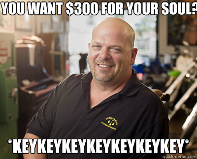 You want $300 for your soul? *keykeykeykeykeykeykey*  Pawn Stars