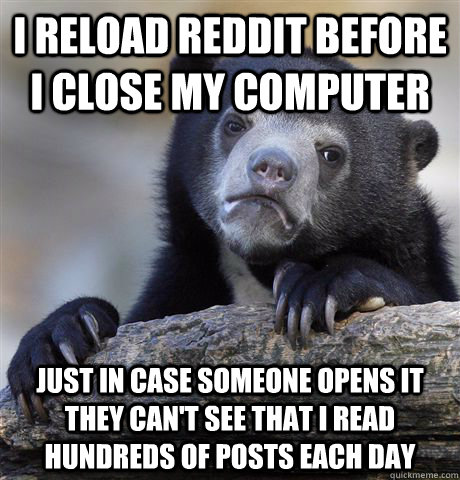 I reload reddit before I close my computer just in case someone opens it they can't see that I read hundreds of posts each day - I reload reddit before I close my computer just in case someone opens it they can't see that I read hundreds of posts each day  Confession Bear