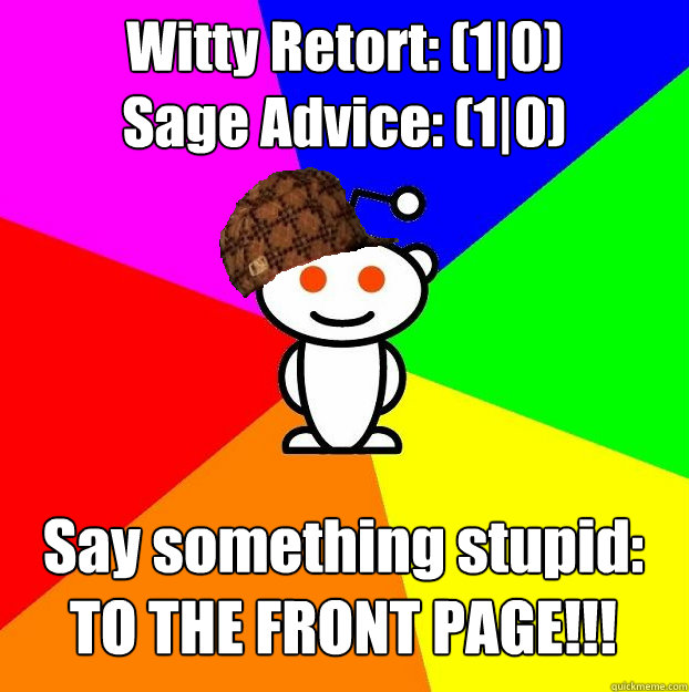 Witty Retort: (1|0)
Sage Advice: (1|0) Say something stupid:
TO THE FRONT PAGE!!!  Scumbag Redditor