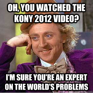 Oh, you watched the KONy 2012 video? I'm sure you're an expert on the world's problems   Condescending Wonka