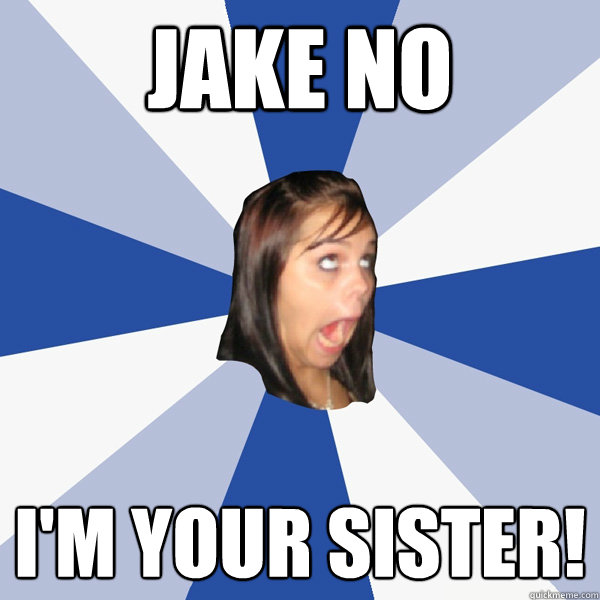JAKE NO I'm your sister!  Annoying Facebook Girl