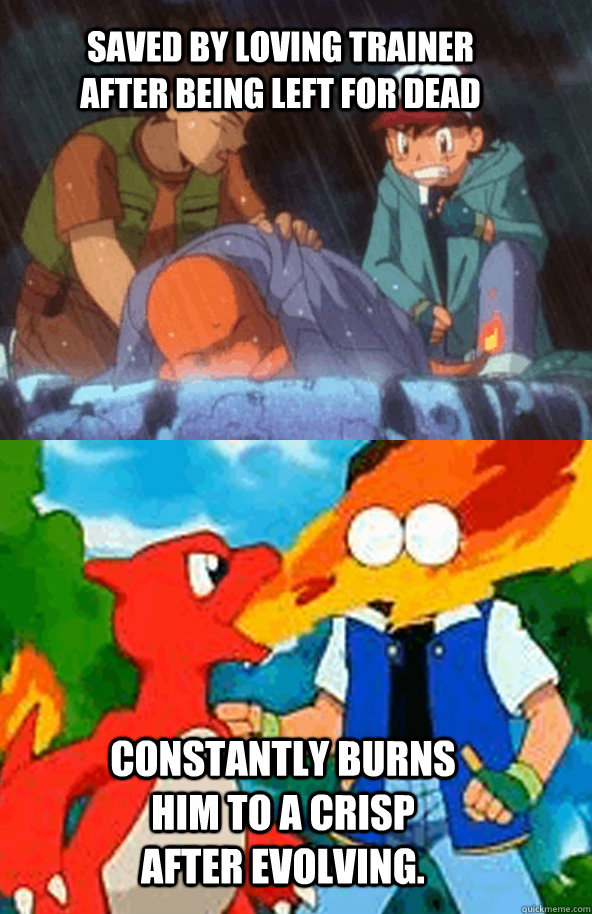 saved by loving trainer after being left for dead Constantly burns him to a crisp after evolving.  Scumbag Fire Type