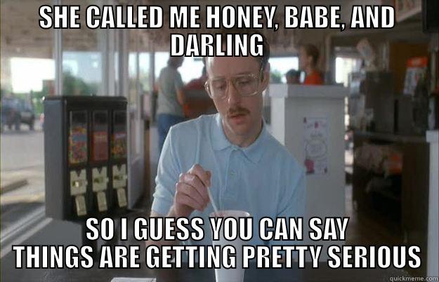 SHE CALLED ME HONEY, BABE, AND DARLING SO I GUESS YOU CAN SAY THINGS ARE GETTING PRETTY SERIOUS Things are getting pretty serious