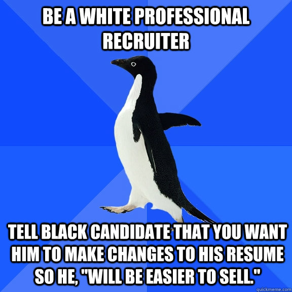 Be a white professional recruiter Tell black candidate that you want him to make changes to his resume so he, 