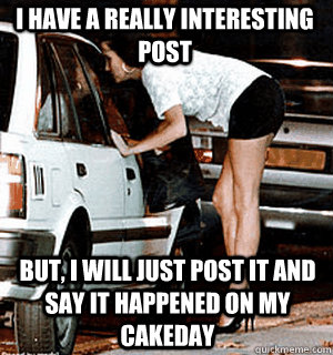 I have a really interesting post But, I will just post it and say it happened on my cakeday  Karma Whore