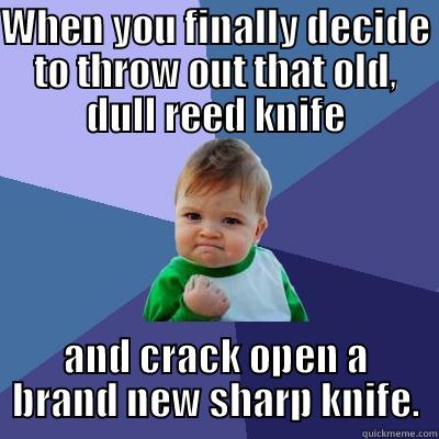 WHEN YOU FINALLY DECIDE TO THROW OUT THAT OLD, DULL REED KNIFE AND CRACK OPEN A BRAND NEW SHARP KNIFE. Success Kid