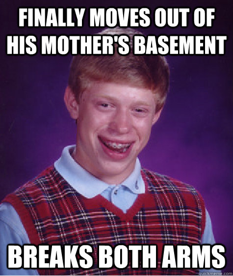 finally MOves out of his mother's basement breaks both arms  Bad Luck Brian