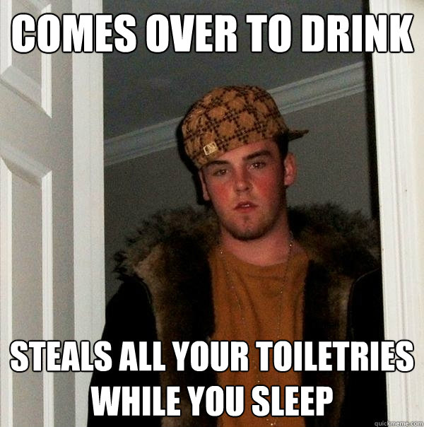 Comes over to drink steals all your toiletries while you sleep - Comes over to drink steals all your toiletries while you sleep  Scumbag Steve